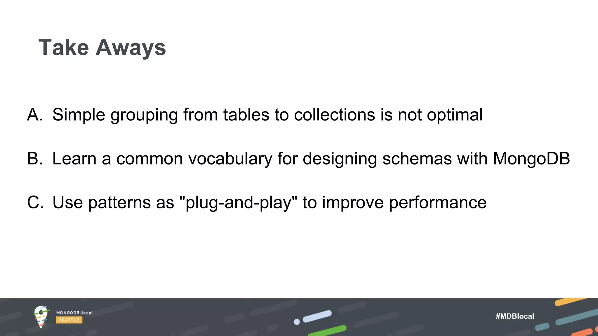 #MDBlocal
A. Simple grouping from tables to collections is not optimal
B. Learn a common vocabulary for designing schemas with MongoDB
C. Use patterns as "plug-and-play" to improve performance
Take Aways
 