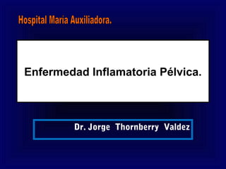Enfermedad Inflamatoria Pélvica.



         Dr. Jorge Thornberry Valdez
 