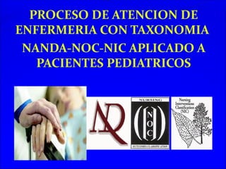 PROCESO DE ATENCION DE
ENFERMERIA CON TAXONOMIA
 NANDA-NOC-NIC APLICADO A
   PACIENTES PEDIATRICOS
 