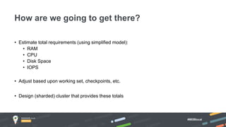 #MDBlocal
• Estimate total requirements (using simplified model):
• RAM
• CPU
• Disk Space
• IOPS
• Adjust based upon working set, checkpoints, etc.
• Design (sharded) cluster that provides these totals
How are we going to get there?
 