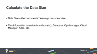 #MDBlocal
• Data Size = # of documents * Average document size
• This information is available in db.stats(), Compass, Ops Manager, Cloud
Manager, Atlas, etc.
Calculate the Data Size
 