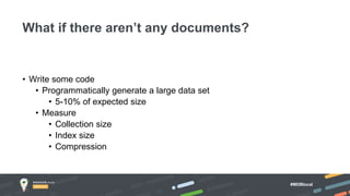 #MDBlocal
• Write some code
• Programmatically generate a large data set
• 5-10% of expected size
• Measure
• Collection size
• Index size
• Compression
What if there aren’t any documents?
 