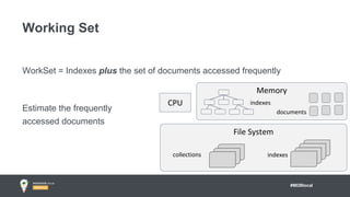 #MDBlocal
WorkSet = Indexes plus the set of documents accessed frequently
We know the index size from previous analysis
Estimate the frequently
accessed documents
Given the queries
What are the frequently
accessed docs?
Working Set
File System
collections indexes
CPU
Memory
indexes
documents
 