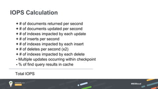 #MDBlocal
+ # of documents returned per second
+ # of documents updated per second
+ # of indexes impacted by each update
+ # of inserts per second
+ # of indexes impacted by each insert
+ # of deletes per second (x2)
+ # of indexes impacted by each delete
- Multiple updates occurring within checkpoint
- % of find query results in cache
Total IOPS
IOPS Calculation
 
