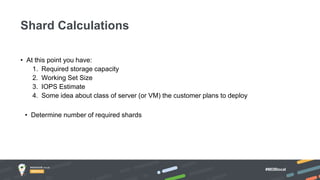 #MDBlocal
• At this point you have:
1. Required storage capacity
2. Working Set Size
3. IOPS Estimate
4. Some idea about class of server (or VM) the customer plans to deploy
• Determine number of required shards
Shard Calculations
 