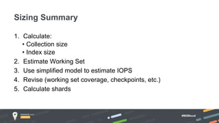 #MDBlocal
1. Calculate:
• Collection size
• Index size
2. Estimate Working Set
3. Use simplified model to estimate IOPS
4. Revise (working set coverage, checkpoints, etc.)
5. Calculate shards
Sizing Summary
 