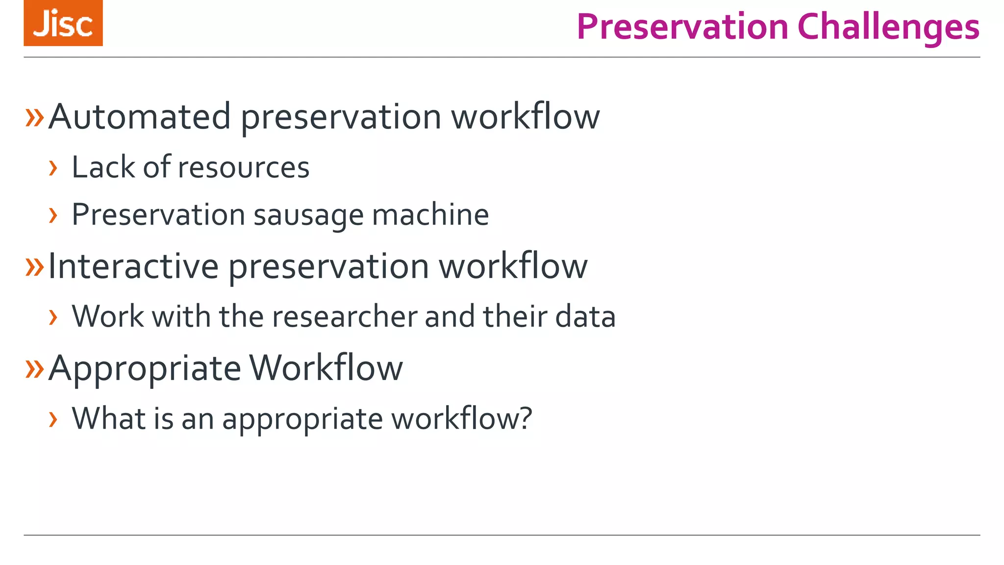Preservation Challenges
»Automated preservation workflow
› Lack of resources
› Preservation sausage machine
»Interactive preservation workflow
› Work with the researcher and their data
»Appropriate Workflow
› What is an appropriate workflow?
 