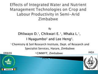 By Dhliwayo D. 1 , Chikwari E.  1 , Mhaka L. 1 ,  I Nyagumbo 2  and Lee Heng 3 . 1  Chemistry & Soil Research Institute, Dept. of Research and Specialist Services, Harare, Zimbabwe 2  CIMMYT, Zimbabwe  3  IAEA, Vienna  IAEA DR&SS 