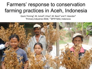 Farmers’ response to conservation
farming practices in Aceh, Indonesia
      Gavin Tinning¹, M. Ismail², Irhas², M. Nasir² and T. Iskandar²
           ¹Primary Industries NSW, ² BPTP NAD, Indonesia
 