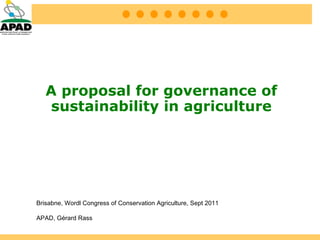 A proposal for governance of sustainability in agriculture Brisabne, Wordl Congress of Conservation Agriculture, Sept 2011 APAD, Gérard Rass 