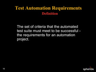 Test Automation Requirements Definition The set of criteria that the automated test suite must meet to be successful - the requirements for an automation project. 