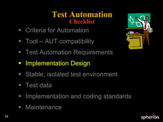 Test Automation Checklist Criteria for Automation Tool – AUT compatibility Test Automation Requirements Implementation Design Stable, isolated test environment Test data Implementation and coding standards Maintenance 