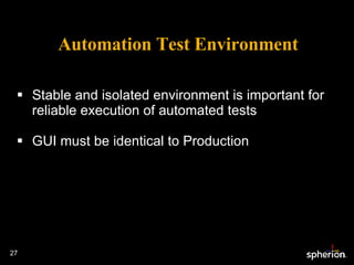 Automation Test Environment Stable and isolated environment is important for reliable execution of automated tests GUI must be identical to Production 
