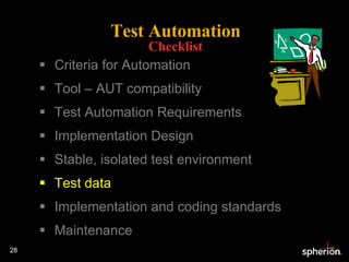 Test Automation Checklist Criteria for Automation Tool – AUT compatibility Test Automation Requirements Implementation Design Stable, isolated test environment Test data Implementation and coding standards Maintenance 