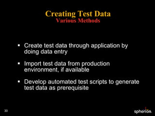 Creating Test Data Various Methods Create test data through application by doing data entry Import test data from production environment, if available Develop automated test scripts to generate test data as prerequisite 