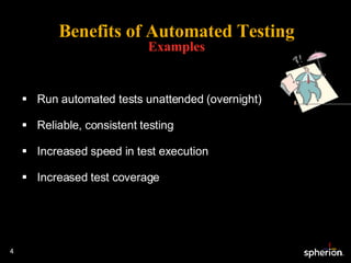 Benefits of Automated Testing Examples Run automated tests unattended (overnight) Reliable, consistent testing Increased speed in test execution Increased test coverage 