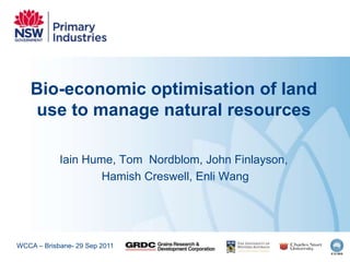 Bio-economic optimisation of land
   use to manage natural resources

            Iain Hume, Tom Nordblom, John Finlayson,
                    Hamish Creswell, Enli Wang




WCCA – Brisbane- 29 Sep 2011
 
