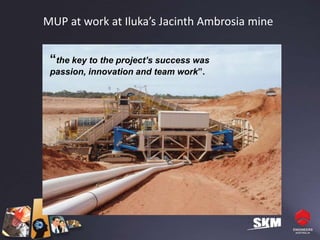 MUP at work at Iluka’s Jacinth Ambrosia mine


 “the key to the project’s success was
 passion, innovation and team work”.
 