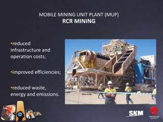 MOBILE MINING UNIT PLANT (MUP)
                          RCR MINING


•reduced
infrastructure and
operation costs;

•improved efficiencies;

•reduced waste,
energy and emissions.
 