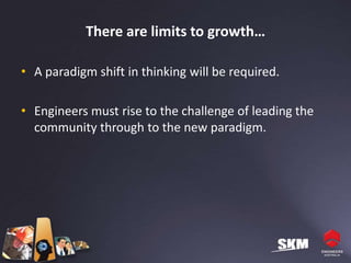 There are limits to growth…

• A paradigm shift in thinking will be required.

• Engineers must rise to the challenge of leading the
  community through to the new paradigm.
 
