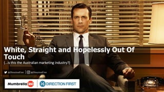 White,  Straight  and  Hopelessly  Out  Of  
Touch
(…is	
  this	
  the	
  Australian	
  marketing	
  industry?)
@DirectionFirst @DirectionFirst
 