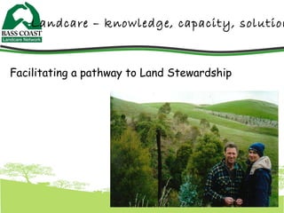 Facilitating a pathway to Land Stewardship Landcare – knowledge, capacity, solutions 
