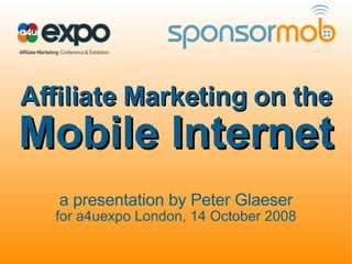 Affiliate Marketing on the Mobile Internet a presentation by Peter Glaeser for a4uexpo London, 14 October 2008 