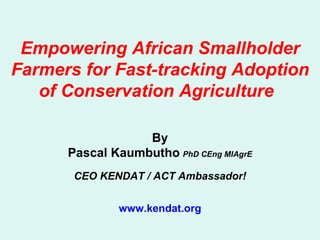 Empowering African Smallholder Farmers for Fast-tracking Adoption of Conservation Agriculture  By Pascal Kaumbutho   PhD CEng MIAgrE CEO KENDAT / ACT Ambassador! www.kendat.org 