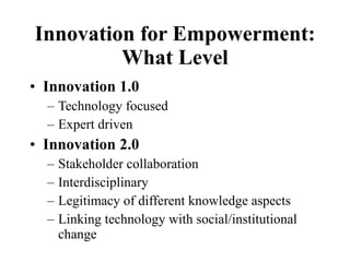Innovation for Empowerment: What Level <ul><li>Innovation 1.0 </li></ul><ul><ul><li>Technology focused  </li></ul></ul><ul...