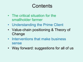 Contents <ul><li>The critical situation for the smallholder farmer </li></ul><ul><li>Understanding the Prime Client </li><...