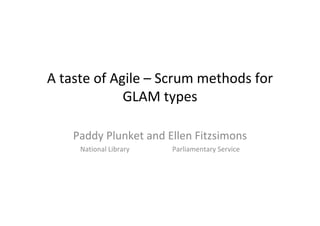 A taste of Agile – Scrum methods for 
             GLAM types

    Paddy Plunket and Ellen Fitzsimons
     National Library                         Parliamentary Service
 