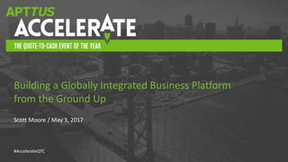 #AccelerateQTC
Scott Moore / May 3, 2017
Building a Globally Integrated Business Platform
from the Ground Up
 