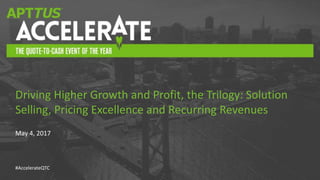 #AccelerateQTC
May 4, 2017
Driving Higher Growth and Profit, the Trilogy: Solution
Selling, Pricing Excellence and Recurring Revenues
 