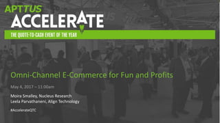 #AccelerateQTC
May 4, 2017 – 11:00am
Moira Smalley, Nucleus Research
Leela Parvathaneni, Align Technology
#AccelerateQTC
Omni-Channel E-Commerce for Fun and Profits
 