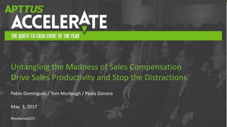 #AccelerateQTC#AccelerateQTC
Pablo Dominguez / Tom Murtaugh / Paola Zamora
May 3, 2017
Untangling the Madness of Sales Compensation
Drive Sales Productivity and Stop the Distractions
 