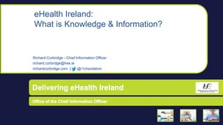 eHealth Ireland:
What is Knowledge & Information?
Richard Corbridge - Chief Information Officer
richard.corbridge@hse.ie
richardcorbridge.com | @r1chardatron
 