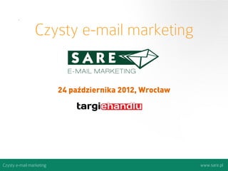 Czysty e-mail marketing


                          24 października 2012, Wrocław




Czysty e-mail marketing                                   www.sare.pl
 