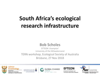 EFTEON
Enhanced Freshwater and
Terrestrial Observation Network
EFTEON
Enhanced Freshwater and
Terrestrial Observation Network
South Africa’s ecological
research infrastructure
Bob Scholes
EFTEON ‘champion’
University of the Witwatersrand
TERN workshop, Ecological Society of Australia
Brisbane, 27 Nov 2018
 