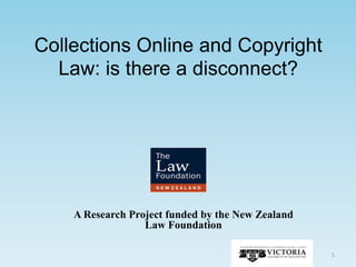Collections Online and Copyright
  Law: is there a disconnect?




    A Research Project funded by the New Zealand
                  Law Foundation

                                                   1
 
