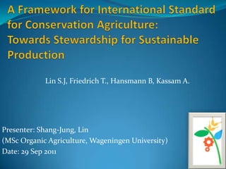 Lin S.J, Friedrich T., Hansmann B, Kassam A.




Presenter: Shang-Jung, Lin
(MSc Organic Agriculture, Wageningen University)
Date: 29 Sep 2011
 
