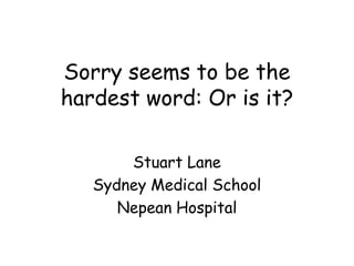 Sorry seems to be the
hardest word: Or is it?

       Stuart Lane
   Sydney Medical School
      Nepean Hospital
 