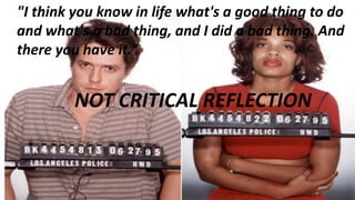 "I think you know in life what's a good thing to do
and what's a bad thing, and I did a bad thing. And
there you have it.“
NOT CRITICAL REFLECTION
 
