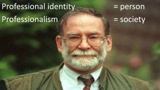 Professional identity = person
Professionalism = society
 