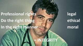 Professional rights legal
Do the right thing ethical
In the right manner moral
= INTEGRITY
 