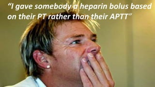 “I gave somebody a heparin bolus based
on their PT rather than their APTT”
 