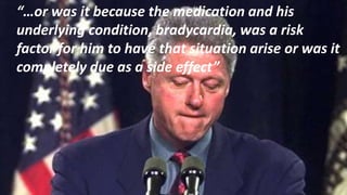 “…or was it because the medication and his
underlying condition, bradycardia, was a risk
factor for him to have that situation arise or was it
completely due as a side effect”
 