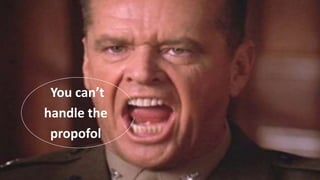 You can’t
handle the
propofol
 