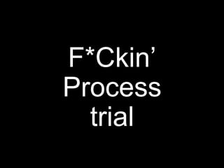 F*Ckin’
Process
trial
 