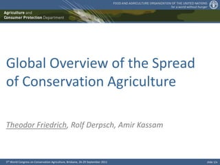 Global Overview of the Spread
of Conservation Agriculture

Theodor Friedrich, Rolf Derpsch, Amir Kassam



5th World Congress on Conservation Agriculture, Brisbane, 26-29 September 2011   slide 1/x
 