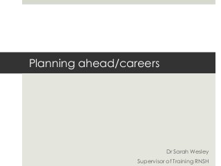 Planning ahead/careers

Dr Sarah Wesley
Supervisor of Training RNSH

 